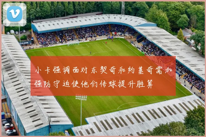 小卡强调面对东契奇和约基奇需加强防守迫使他们传球提升胜算