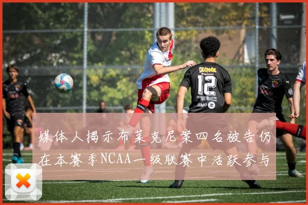 媒体人揭示布莱克尼案四名被告仍在本赛季NCAA一级联赛中活跃参与