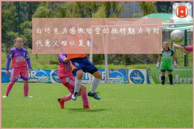 白巧克力感慨哈登的独特魅力与时代意义难以复制