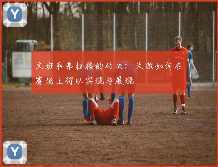 文班和弗拉格的对决：天赋如何在赛场上得以实现与展现