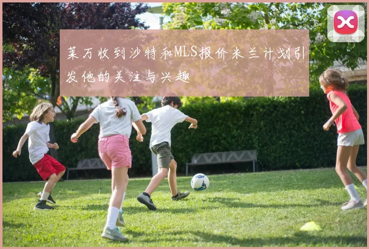 莱万收到沙特和MLS报价米兰计划引发他的关注与兴趣