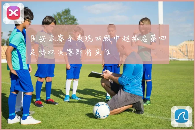 国安本赛季表现回顾中超排名第四足协杯决赛即将来临