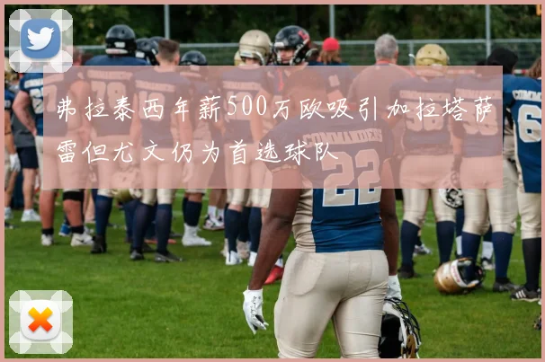弗拉泰西年薪500万欧吸引加拉塔萨雷但尤文仍为首选球队