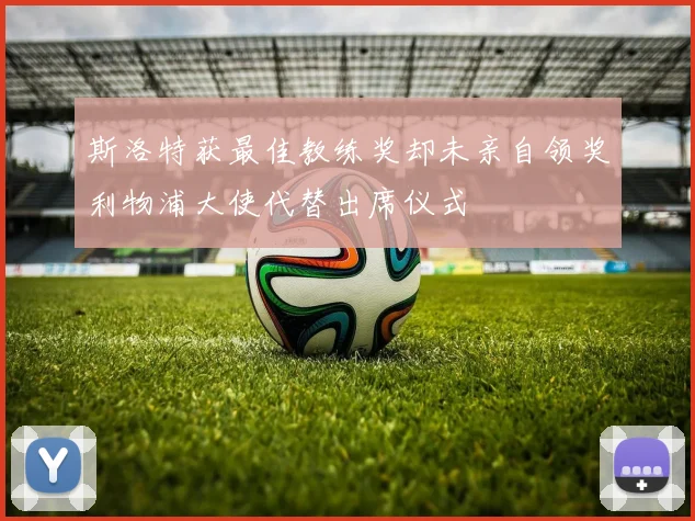 斯洛特获最佳教练奖却未亲自领奖利物浦大使代替出席仪式