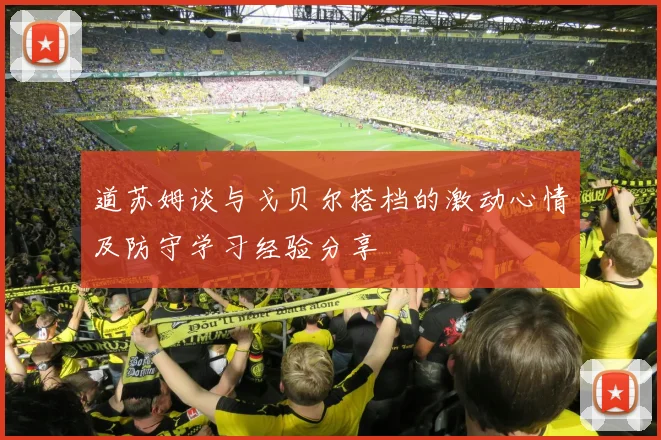 道苏姆谈与戈贝尔搭档的激动心情及防守学习经验分享