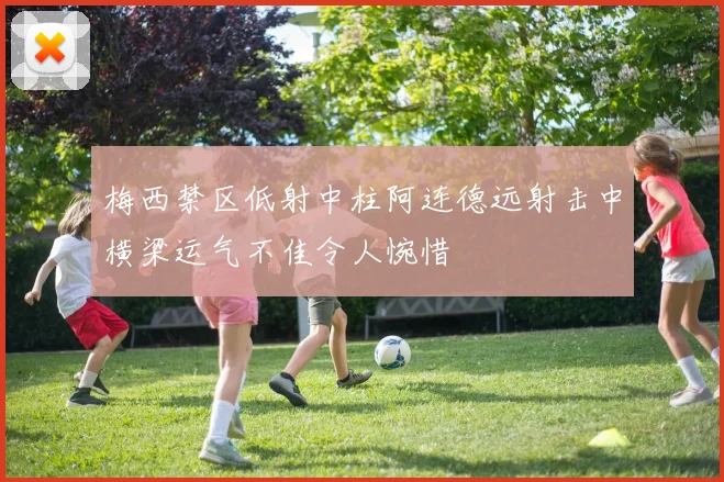 梅西禁区低射中柱阿连德远射击中横梁运气不佳令人惋惜