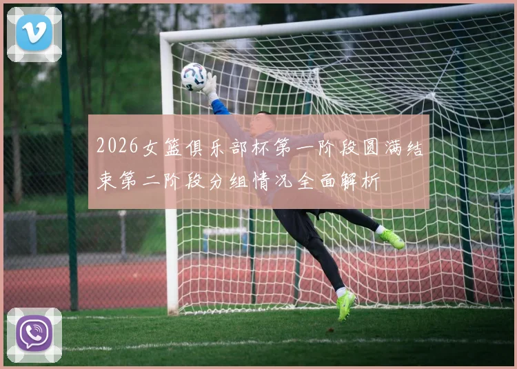 2026女篮俱乐部杯第一阶段圆满结束第二阶段分组情况全面解析