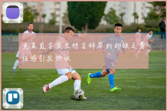 克莱直言莫兰特言辞犀利却缺乏责任感引发热议