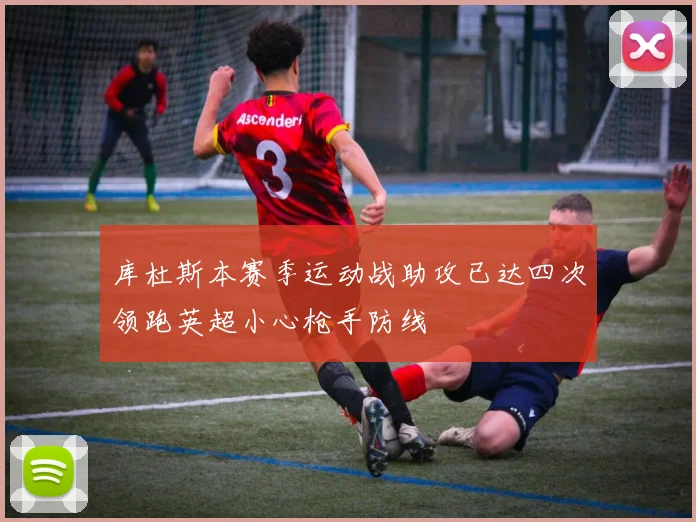 库杜斯本赛季运动战助攻已达四次领跑英超小心枪手防线