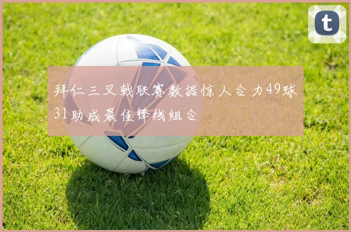 拜仁三叉戟联赛数据惊人合力49球31助成最佳锋线组合