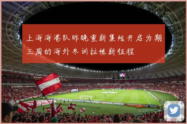 上海海港队昨晚重新集结开启为期三周的海外冬训拉练新征程