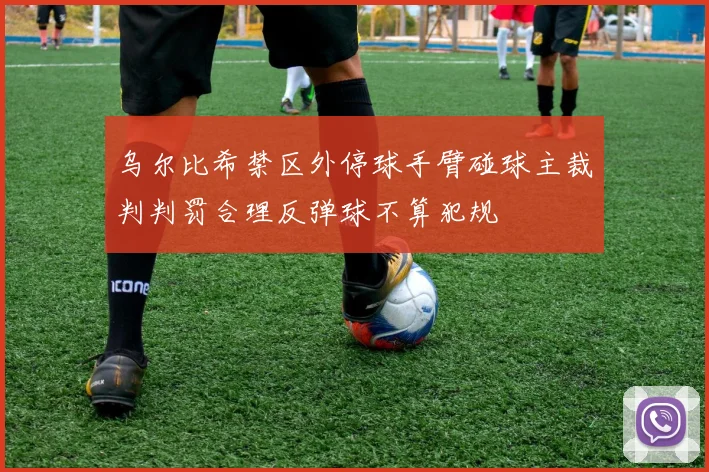 乌尔比希禁区外停球手臂碰球主裁判判罚合理反弹球不算犯规