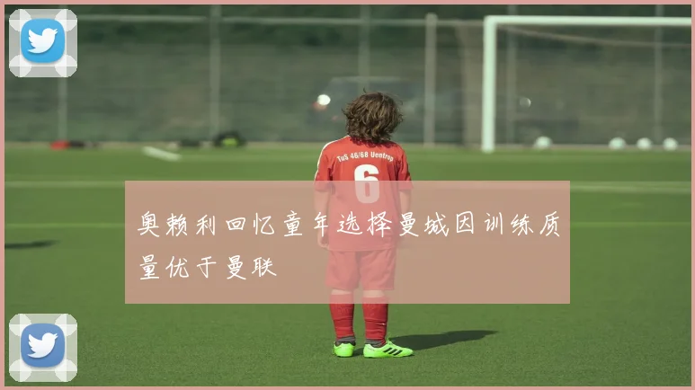奥赖利回忆童年选择曼城因训练质量优于曼联