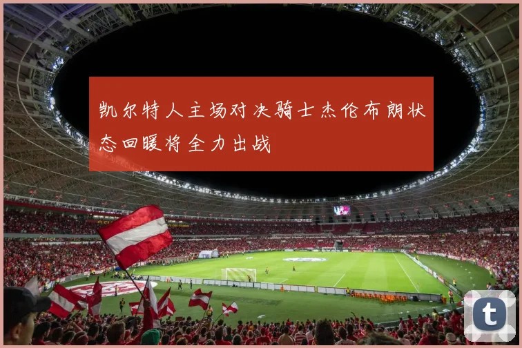 凯尔特人主场对决骑士杰伦布朗状态回暖将全力出战
