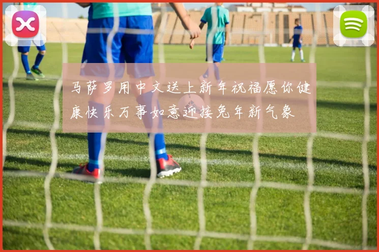 马萨罗用中文送上新年祝福愿你健康快乐万事如意迎接兔年新气象