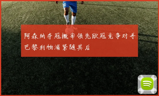 阿森纳夺冠概率领先欧冠竞争对手巴黎利物浦紧随其后