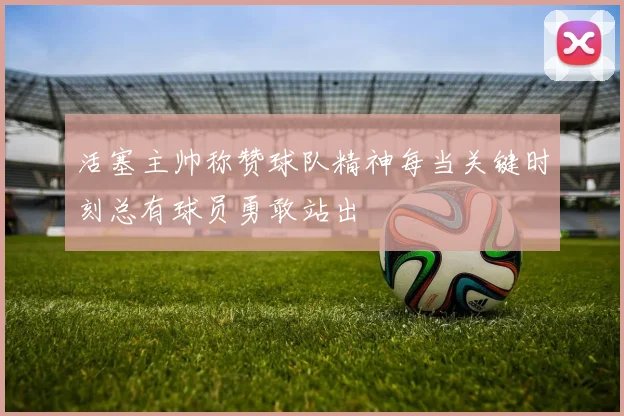 活塞主帅称赞球队精神每当关键时刻总有球员勇敢站出