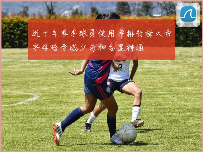 近十年单季球员使用率排行榜大帝字母哈登威少考神各显神通