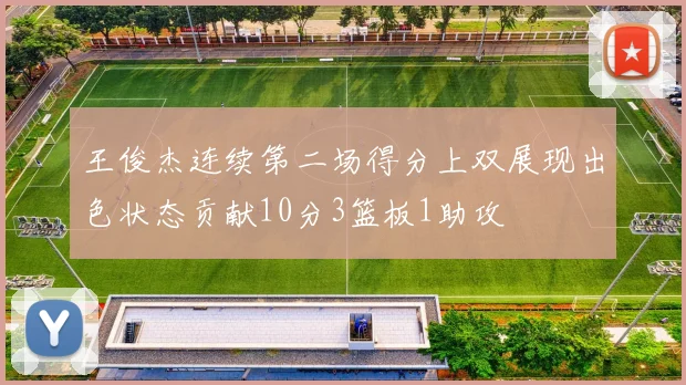 王俊杰连续第二场得分上双展现出色状态贡献10分3篮板1助攻