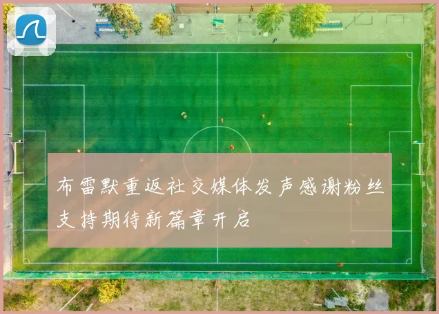 布雷默重返社交媒体发声感谢粉丝支持期待新篇章开启