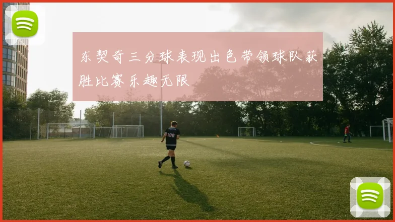 东契奇三分球表现出色带领球队获胜比赛乐趣无限