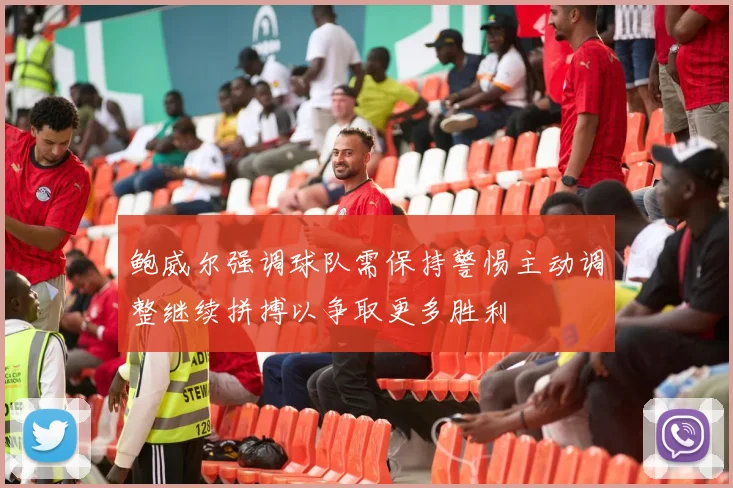 鲍威尔强调球队需保持警惕主动调整继续拼搏以争取更多胜利