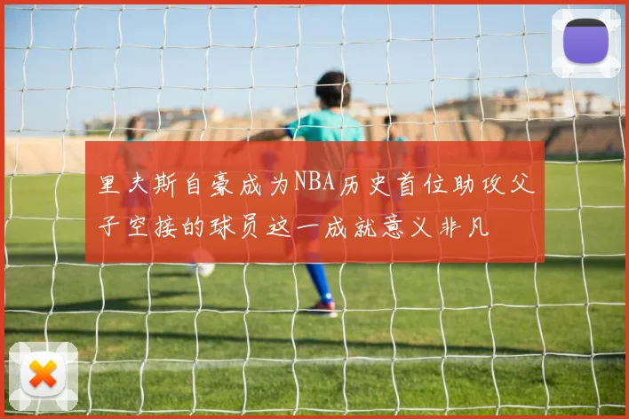 里夫斯自豪成为NBA历史首位助攻父子空接的球员这一成就意义非凡