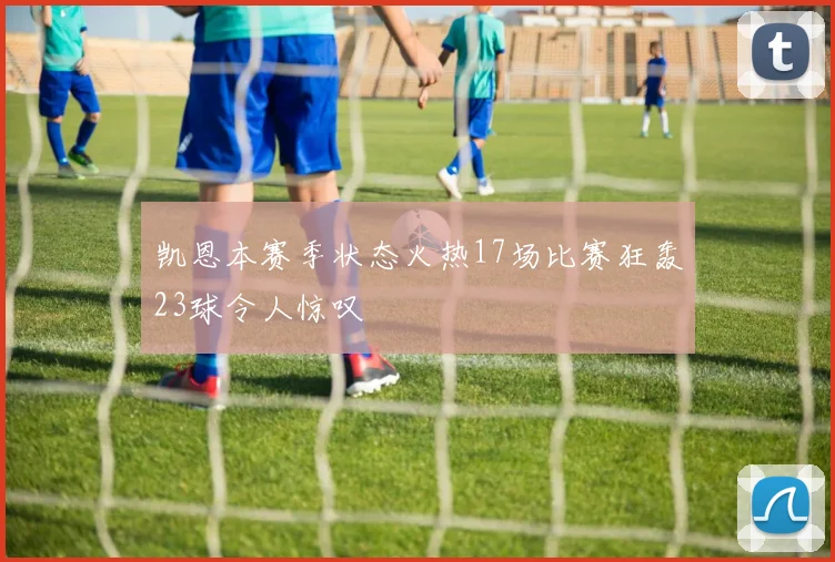 凯恩本赛季状态火热17场比赛狂轰23球令人惊叹