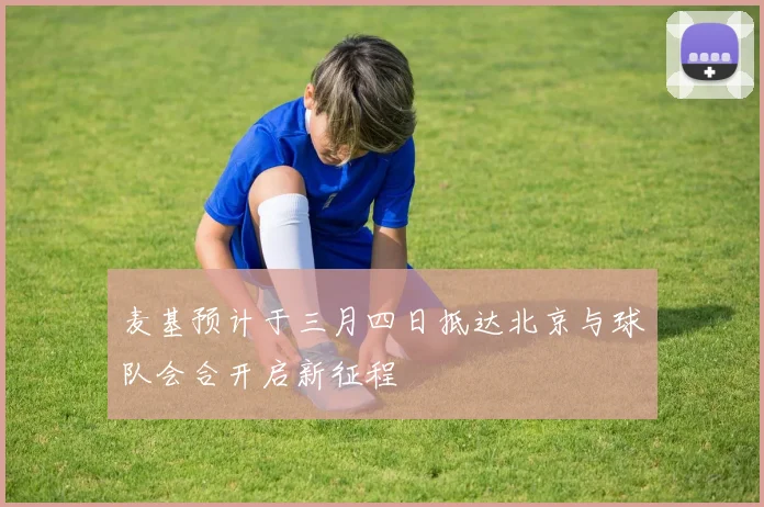 麦基预计于三月四日抵达北京与球队会合开启新征程