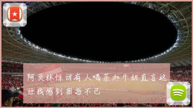 阿莫林惊讶有人喝茶加牛奶直言这让我感到困惑不已