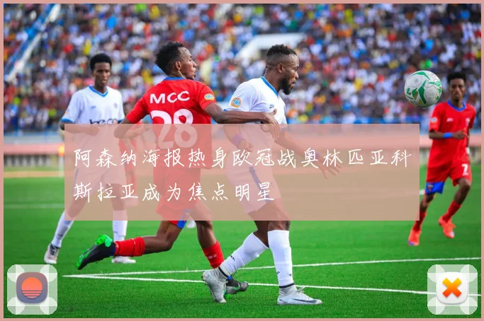 阿森纳海报热身欧冠战奥林匹亚科斯拉亚成为焦点明星