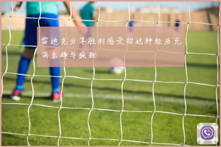 雷迪克分享胜利感受称这种经历充满乐趣与疯狂