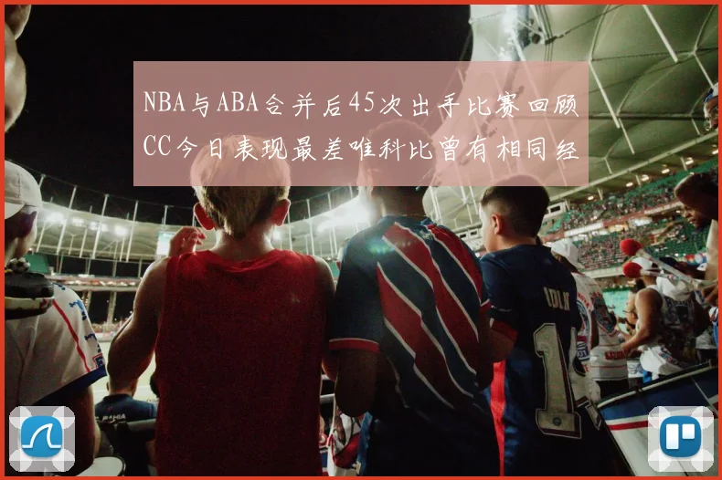 NBA与ABA合并后45次出手比赛回顾CC今日表现最差唯科比曾有相同经历