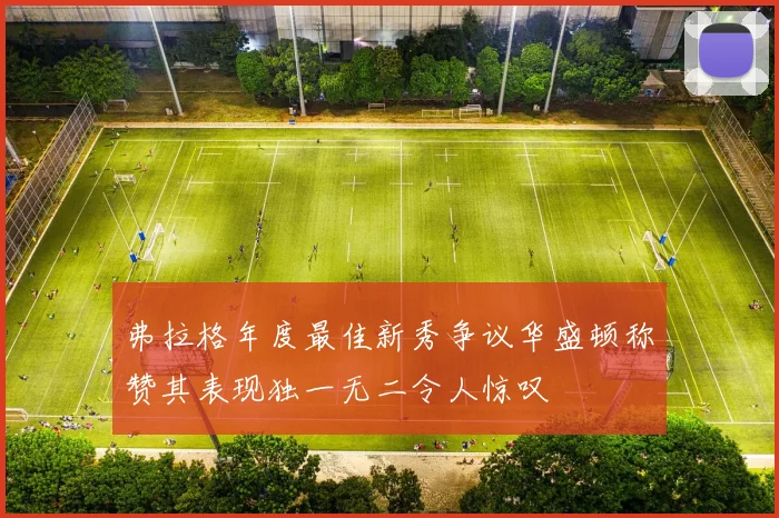 弗拉格年度最佳新秀争议华盛顿称赞其表现独一无二令人惊叹