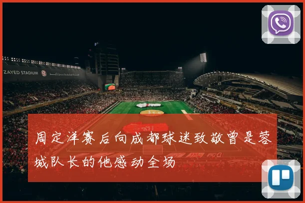 周定洋赛后向成都球迷致敬曾是蓉城队长的他感动全场