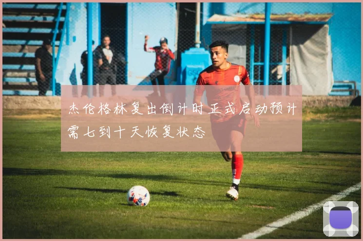 杰伦格林复出倒计时正式启动预计需七到十天恢复状态