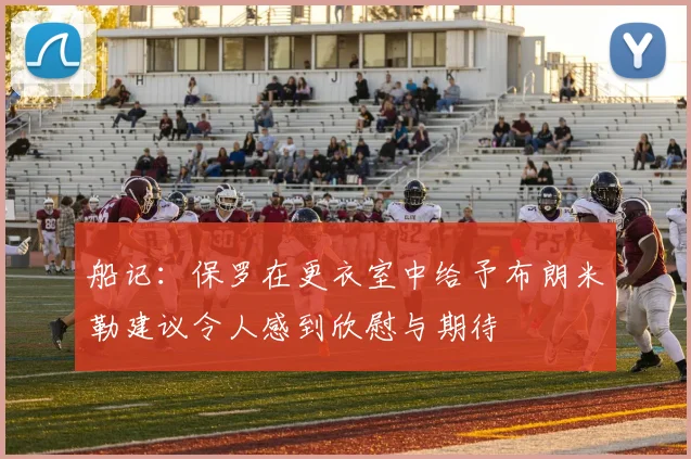 船记：保罗在更衣室中给予布朗米勒建议令人感到欣慰与期待