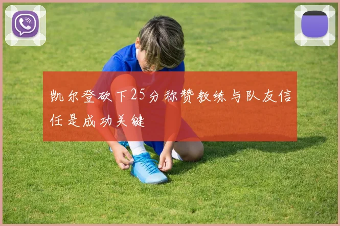 凯尔登砍下25分称赞教练与队友信任是成功关键