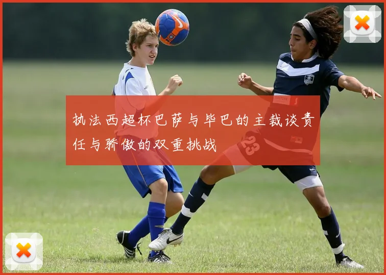 执法西超杯巴萨与毕巴的主裁谈责任与骄傲的双重挑战