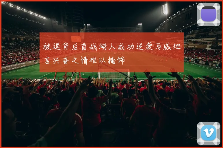 被退货后首战湖人成功逆袭马威坦言兴奋之情难以掩饰