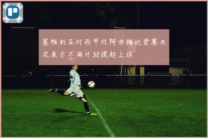 塞维利亚对西甲对阿尔梅达禁赛决定表示不满计划提起上诉