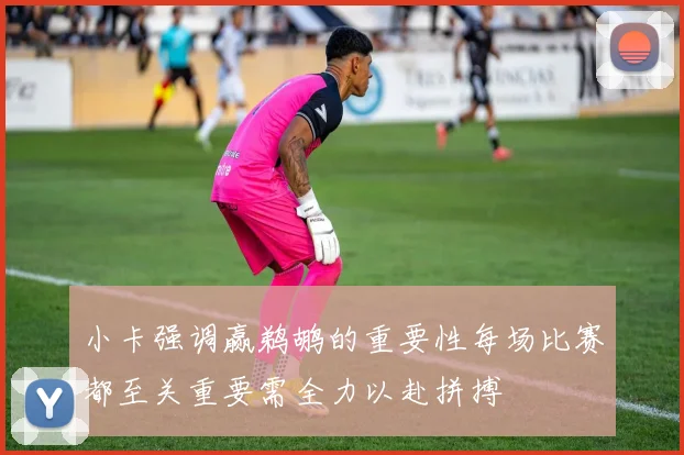 小卡强调赢鹈鹕的重要性每场比赛都至关重要需全力以赴拼搏