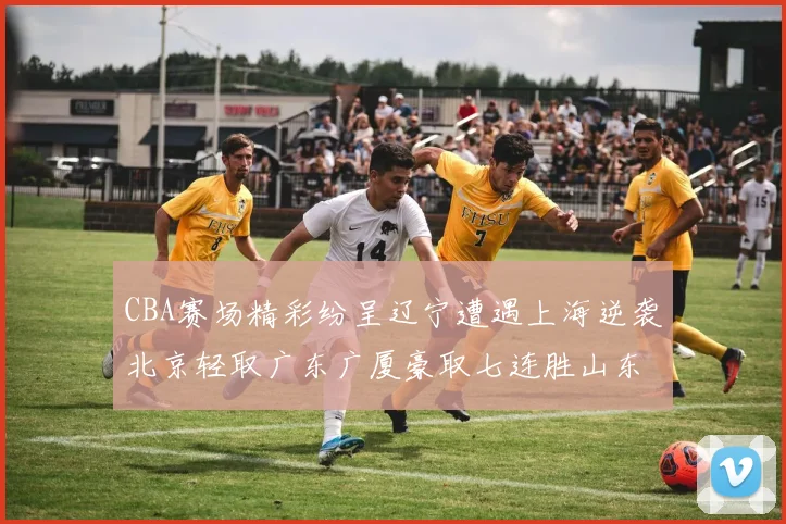 CBA赛场精彩纷呈辽宁遭遇上海逆袭北京轻取广东广厦豪取七连胜山东战胜新疆