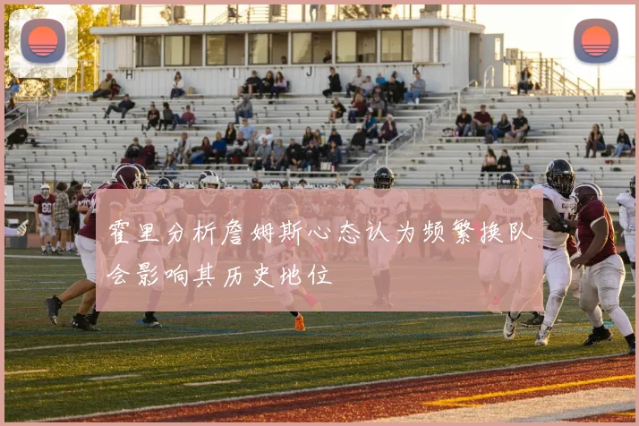 霍里分析詹姆斯心态认为频繁换队会影响其历史地位
