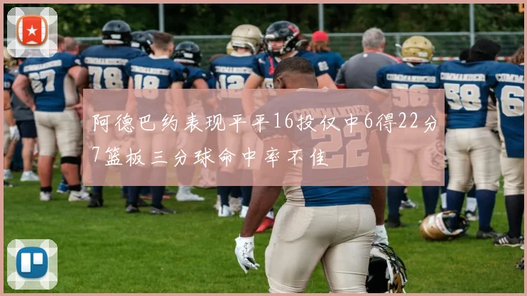 阿德巴约表现平平16投仅中6得22分7篮板三分球命中率不佳