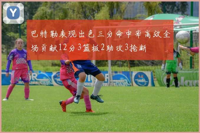 巴特勒表现出色三分命中率高效全场贡献12分3篮板2助攻3抢断