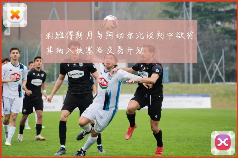 利雅得新月与阿切尔比谈判中欲将其纳入坎塞洛交易计划