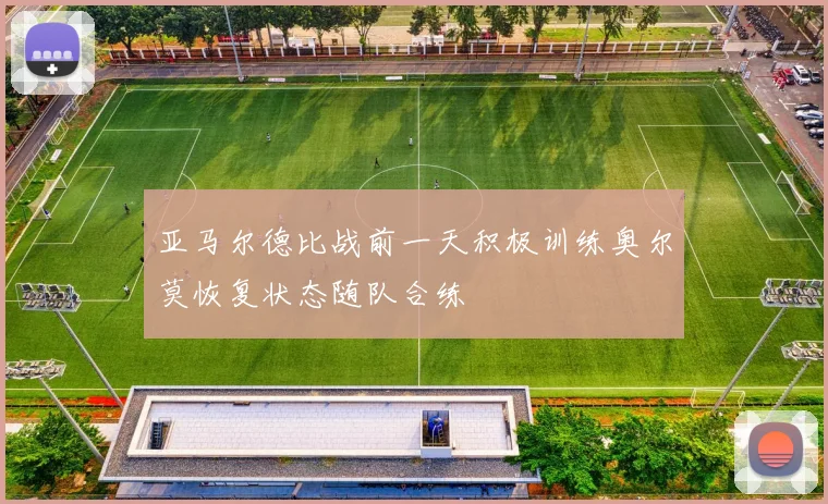 亚马尔德比战前一天积极训练奥尔莫恢复状态随队合练