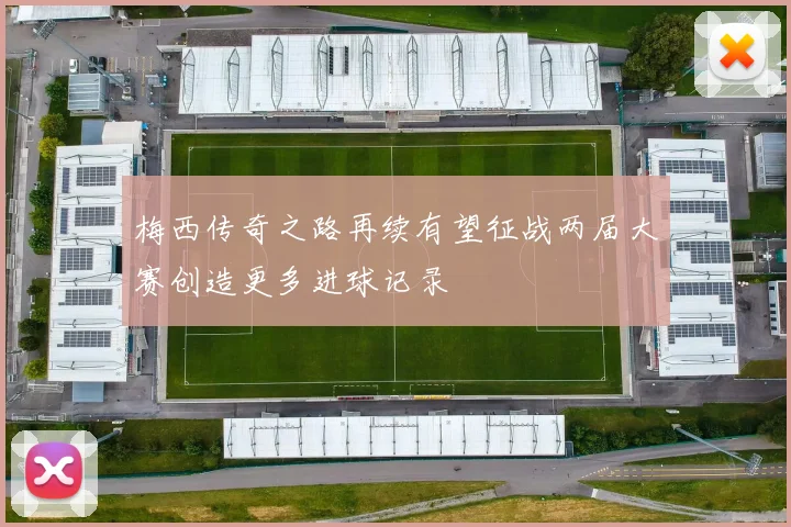 梅西传奇之路再续有望征战两届大赛创造更多进球记录