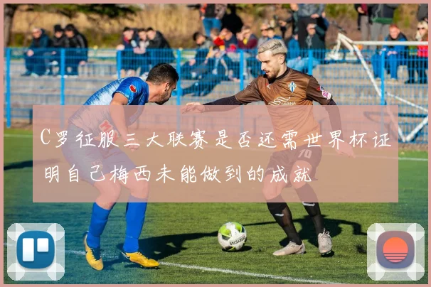 C罗征服三大联赛是否还需世界杯证明自己梅西未能做到的成就